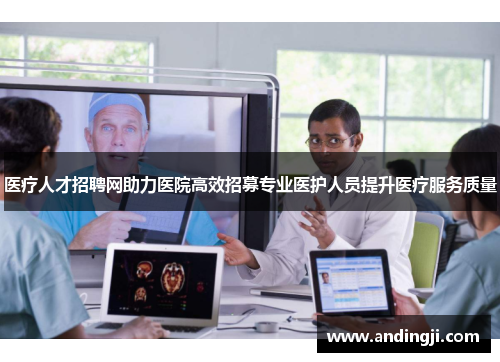 医疗人才招聘网助力医院高效招募专业医护人员提升医疗服务质量