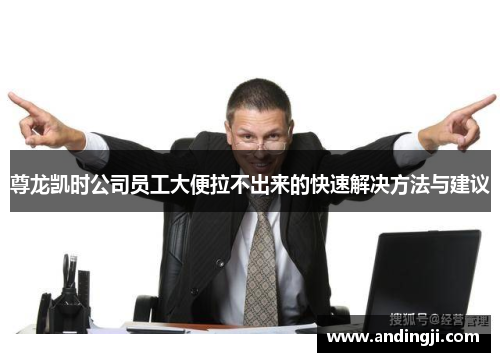 尊龙凯时公司员工大便拉不出来的快速解决方法与建议
