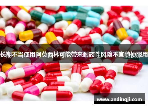 长期不当使用阿莫西林可能带来耐药性风险不宜随便服用