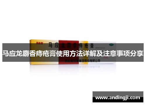 马应龙麝香痔疮膏使用方法详解及注意事项分享
