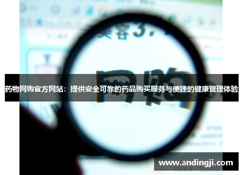 药物网购官方网站：提供安全可靠的药品购买服务与便捷的健康管理体验