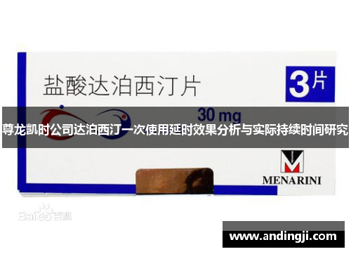 尊龙凯时公司达泊西汀一次使用延时效果分析与实际持续时间研究